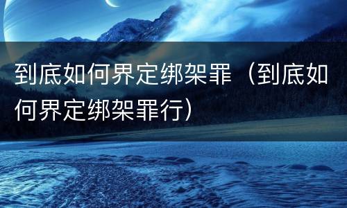 到底如何界定绑架罪（到底如何界定绑架罪行）