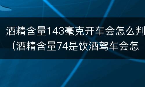 酒精含量143毫克开车会怎么判（酒精含量74是饮酒驾车会怎样处罚）