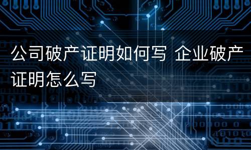 公司破产证明如何写 企业破产证明怎么写