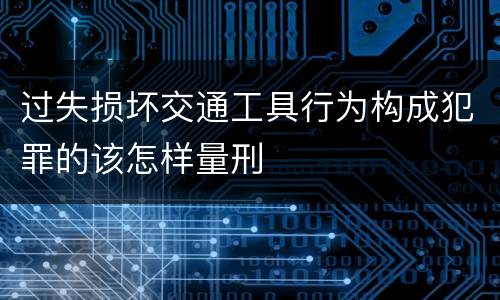 过失损坏交通工具行为构成犯罪的该怎样量刑