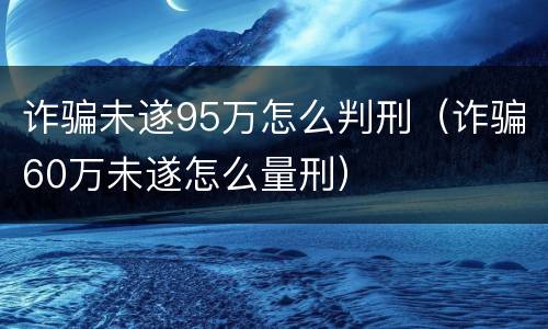 诈骗未遂95万怎么判刑（诈骗60万未遂怎么量刑）