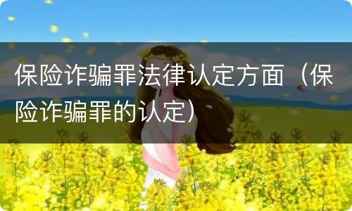 保险诈骗罪法律认定方面（保险诈骗罪的认定）