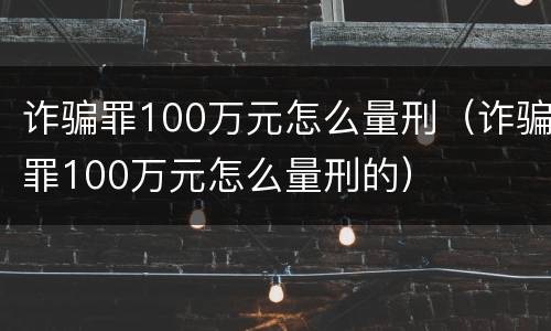 诈骗罪100万元怎么量刑（诈骗罪100万元怎么量刑的）