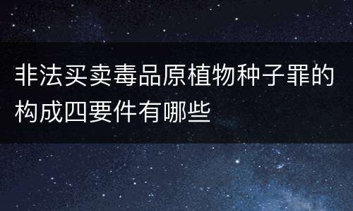 非法买卖毒品原植物种子罪的构成四要件有哪些