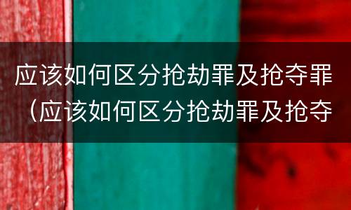 应该如何区分抢劫罪及抢夺罪（应该如何区分抢劫罪及抢夺罪行为）