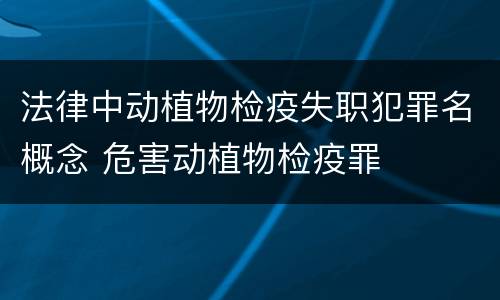 法律中动植物检疫失职犯罪名概念 危害动植物检疫罪