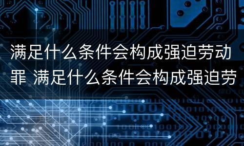满足什么条件会构成强迫劳动罪 满足什么条件会构成强迫劳动罪行为
