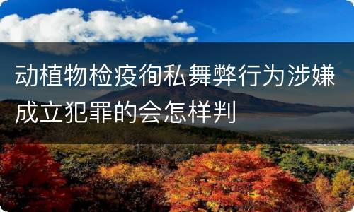 动植物检疫徇私舞弊行为涉嫌成立犯罪的会怎样判