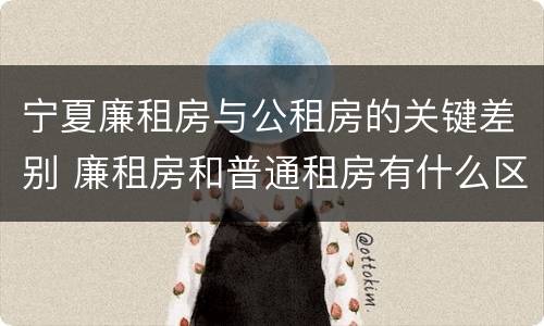 宁夏廉租房与公租房的关键差别 廉租房和普通租房有什么区别