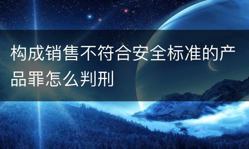 构成销售不符合安全标准的产品罪怎么判刑