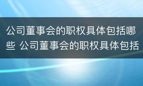 公司董事会的职权具体包括哪些 公司董事会的职权具体包括哪些方面