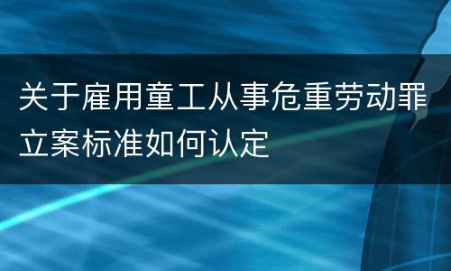 关于雇用童工从事危重劳动罪立案标准如何认定