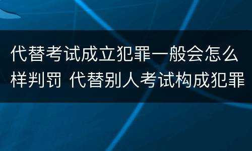 代替考试成立犯罪一般会怎么样判罚 代替别人考试构成犯罪吗