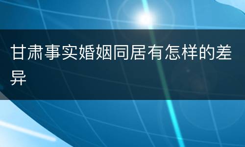 甘肃事实婚姻同居有怎样的差异