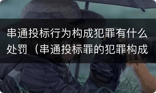 串通投标行为构成犯罪有什么处罚（串通投标罪的犯罪构成）