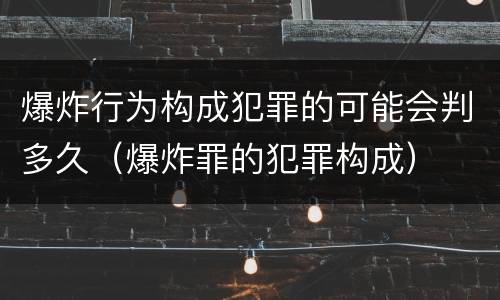 爆炸行为构成犯罪的可能会判多久（爆炸罪的犯罪构成）