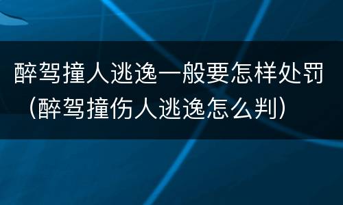 醉驾撞人逃逸一般要怎样处罚（醉驾撞伤人逃逸怎么判）