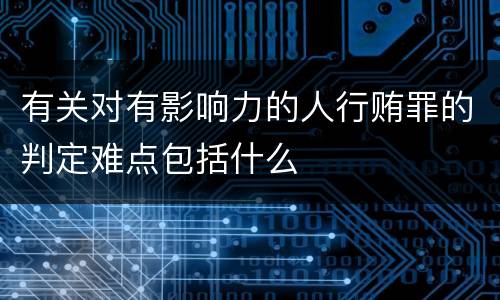有关对有影响力的人行贿罪的判定难点包括什么