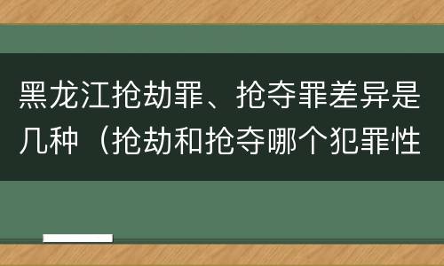 黑龙江抢劫罪、抢夺罪差异是几种（抢劫和抢夺哪个犯罪性质严重）