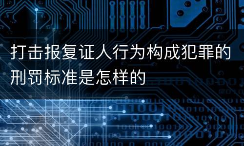打击报复证人行为构成犯罪的刑罚标准是怎样的