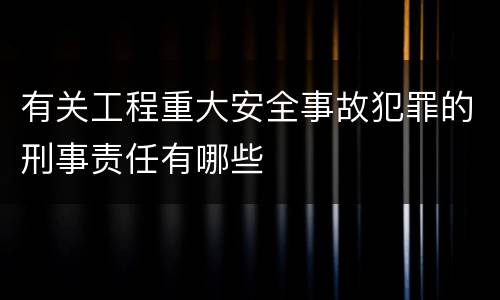 有关工程重大安全事故犯罪的刑事责任有哪些