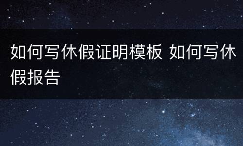 如何写休假证明模板 如何写休假报告