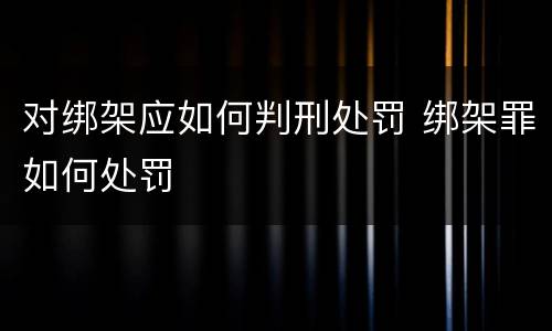 对绑架应如何判刑处罚 绑架罪如何处罚