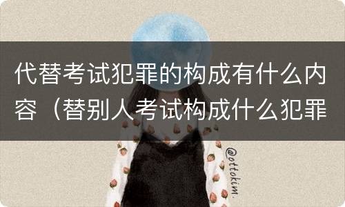 代替考试犯罪的构成有什么内容（替别人考试构成什么犯罪）