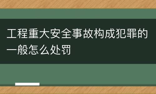 工程重大安全事故构成犯罪的一般怎么处罚