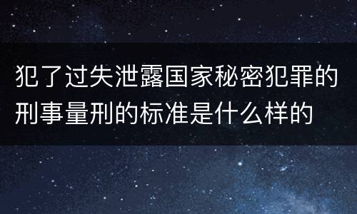 犯了过失泄露国家秘密犯罪的刑事量刑的标准是什么样的