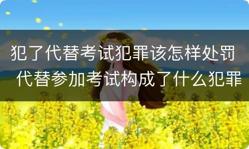 犯了代替考试犯罪该怎样处罚 代替参加考试构成了什么犯罪