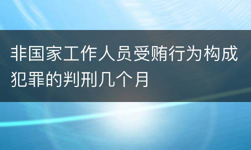 非国家工作人员受贿行为构成犯罪的判刑几个月