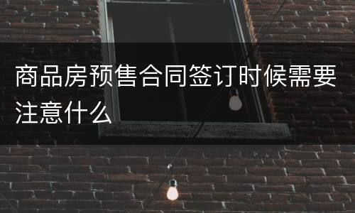 商品房预售合同签订时候需要注意什么