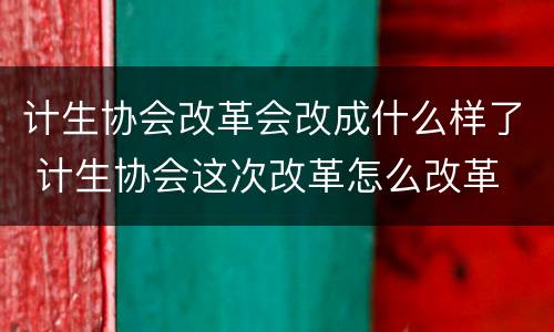 计生协会改革会改成什么样了 计生协会这次改革怎么改革
