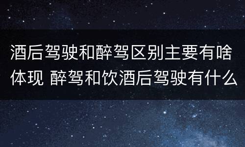 酒后驾驶和醉驾区别主要有啥体现 醉驾和饮酒后驾驶有什么区别