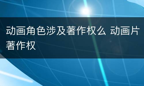 动画角色涉及著作权么 动画片著作权