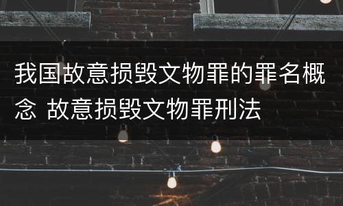 我国故意损毁文物罪的罪名概念 故意损毁文物罪刑法