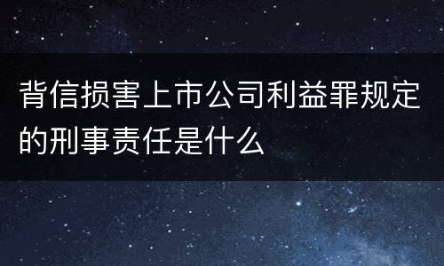 背信损害上市公司利益罪规定的刑事责任是什么