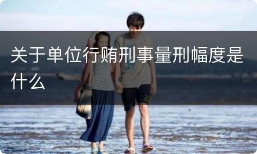 关于单位行贿刑事量刑幅度是什么