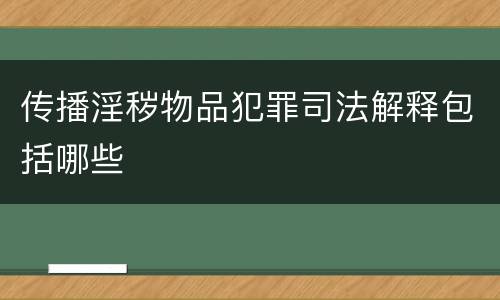 传播淫秽物品犯罪司法解释包括哪些