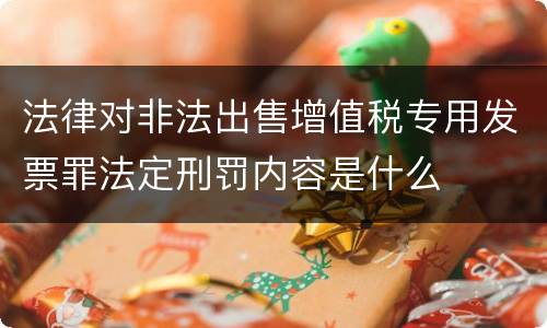 法律对非法出售增值税专用发票罪法定刑罚内容是什么