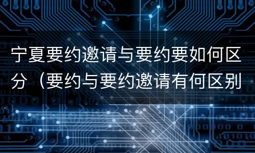 宁夏要约邀请与要约要如何区分（要约与要约邀请有何区别?）