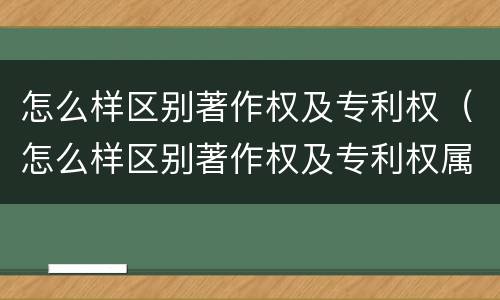 怎么样区别著作权及专利权（怎么样区别著作权及专利权属）