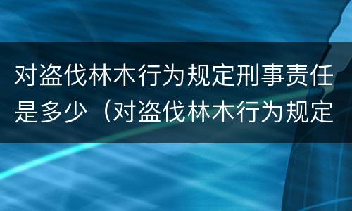 对盗伐林木行为规定刑事责任是多少（对盗伐林木行为规定刑事责任是多少岁以上）
