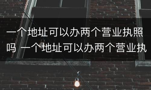 一个地址可以办两个营业执照吗 一个地址可以办两个营业执照吗?