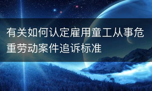 有关如何认定雇用童工从事危重劳动案件追诉标准