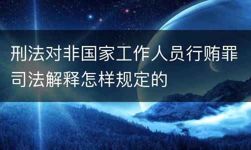 刑法对非国家工作人员行贿罪司法解释怎样规定的