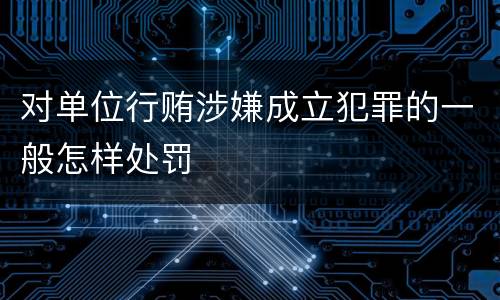 对单位行贿涉嫌成立犯罪的一般怎样处罚