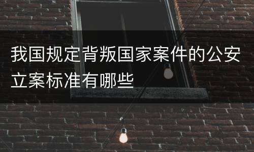 我国规定背叛国家案件的公安立案标准有哪些
