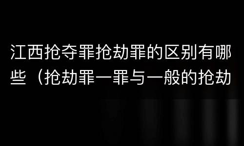 江西抢夺罪抢劫罪的区别有哪些（抢劫罪一罪与一般的抢劫罪区别）